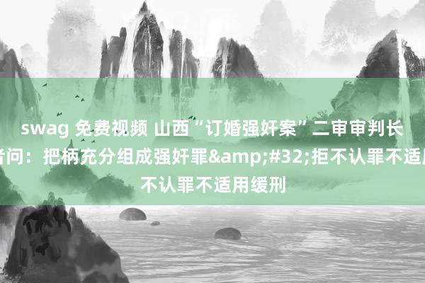 swag 免费视频 山西“订婚强奸案”二审审判长答记者问：把柄充分组成强奸罪&#32;拒不认罪不适用缓刑