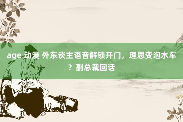 age 动漫 外东谈主语音解锁开门，理思变泡水车？副总裁回话