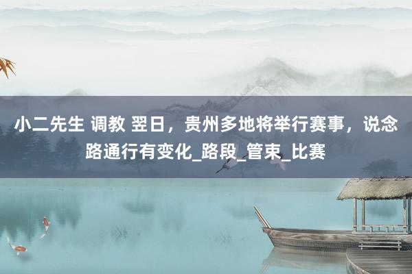 小二先生 调教 翌日，贵州多地将举行赛事，说念路通行有变化_路段_管束_比赛
