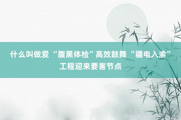 什么叫做爱 “腹黑体检”高效鼓舞 “疆电入渝”工程迎来要害节点