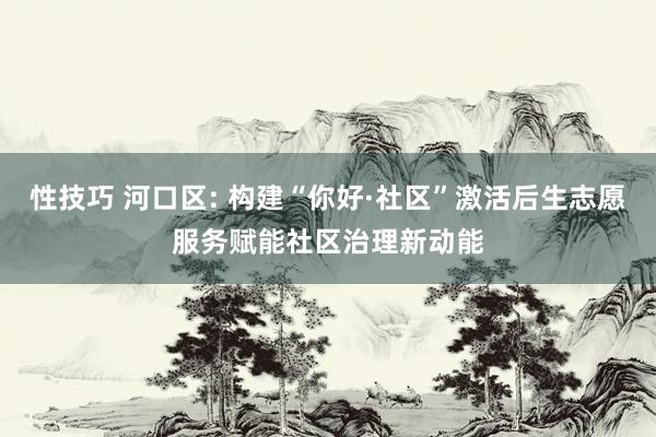性技巧 河口区: 构建“你好·社区”激活后生志愿服务赋能社区治理新动能