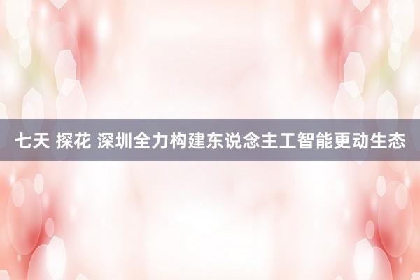 七天 探花 深圳全力构建东说念主工智能更动生态