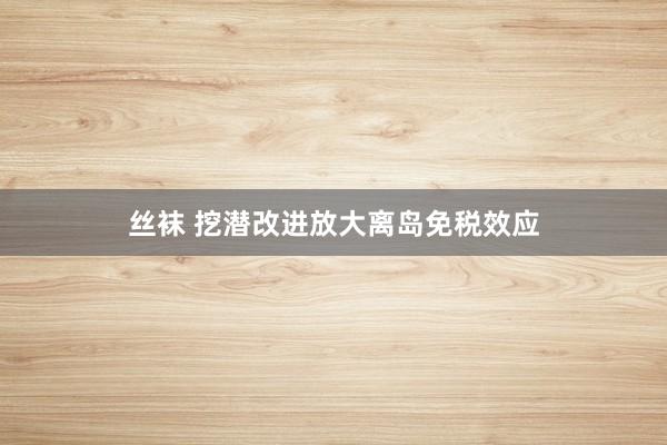 丝袜 挖潜改进放大离岛免税效应