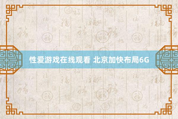 性爱游戏在线观看 北京加快布局6G