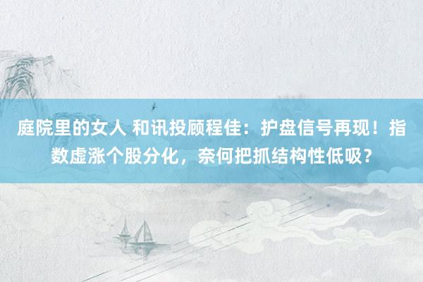 庭院里的女人 和讯投顾程佳：护盘信号再现！指数虚涨个股分化，奈何把抓结构性低吸？