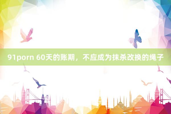 91porn 60天的账期，不应成为抹杀改换的绳子