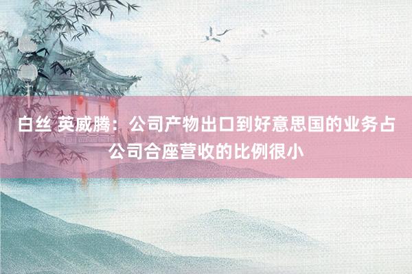 白丝 英威腾：公司产物出口到好意思国的业务占公司合座营收的比例很小