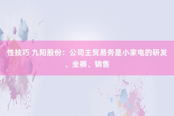 性技巧 九阳股份：公司主贸易务是小家电的研发、坐褥、销售