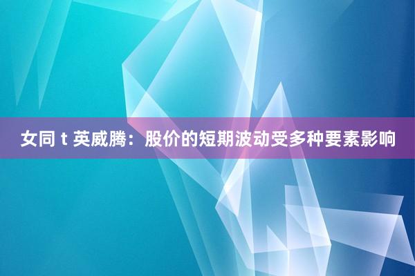 女同 t 英威腾：股价的短期波动受多种要素影响