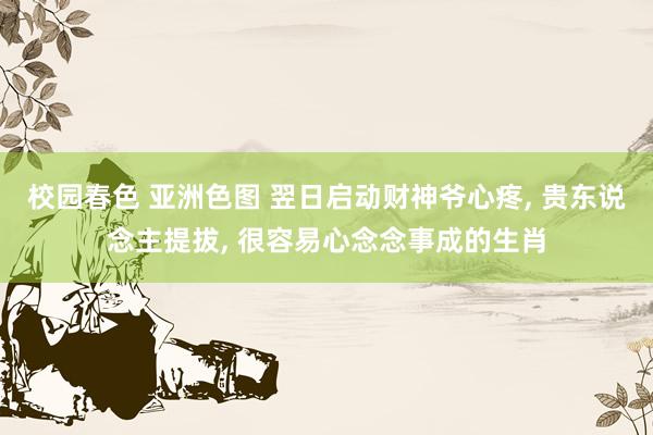 校园春色 亚洲色图 翌日启动财神爷心疼， 贵东说念主提拔， 很容易心念念事成的生肖