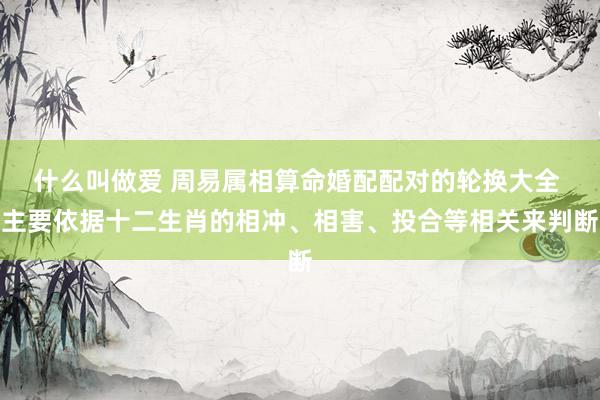 什么叫做爱 周易属相算命婚配配对的轮换大全 主要依据十二生肖的相冲、相害、投合等相关来判断