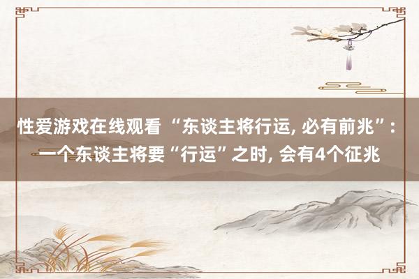 性爱游戏在线观看 “东谈主将行运， 必有前兆”: 一个东谈主将要“行运”之时， 会有4个征兆