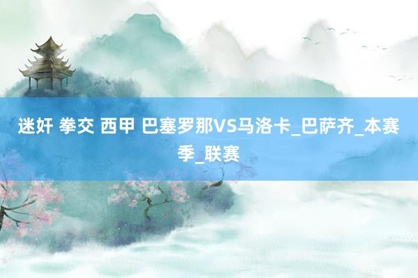 迷奸 拳交 西甲 巴塞罗那VS马洛卡_巴萨齐_本赛季_联赛