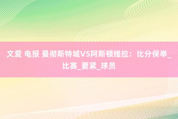 文爱 电报 曼彻斯特城VS阿斯顿维拉：比分保举_比赛_要紧_球员