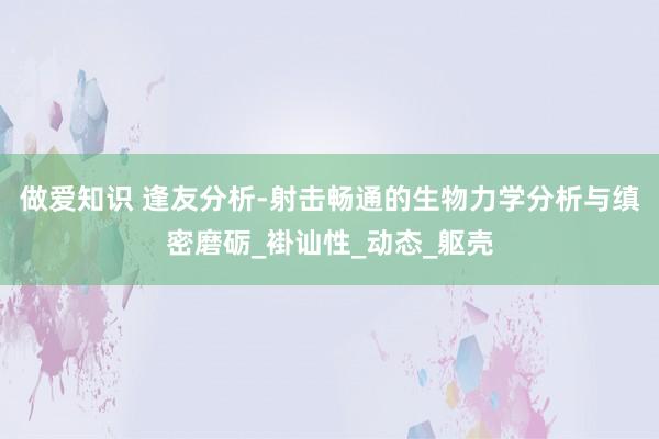 做爱知识 逢友分析-射击畅通的生物力学分析与缜密磨砺_褂讪性_动态_躯壳
