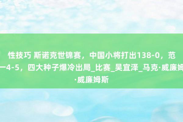 性技巧 斯诺克世锦赛，中国小将打出138-0，范增一4-5，四大种子爆冷出局_比赛_吴宜泽_马克·威廉姆斯