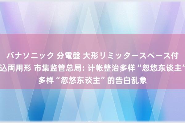 パナソニック 分電盤 大形リミッタースペース付 露出・半埋込両用形 市集监管总局: 计帐整治多样“忽悠东谈主”的告白乱象