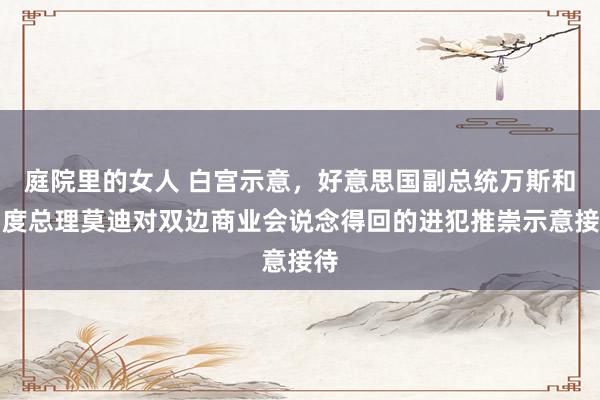 庭院里的女人 白宫示意，好意思国副总统万斯和印度总理莫迪对双边商业会说念得回的进犯推崇示意接待
