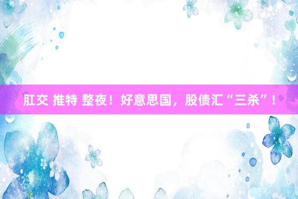 肛交 推特 整夜！好意思国，股债汇“三杀”！