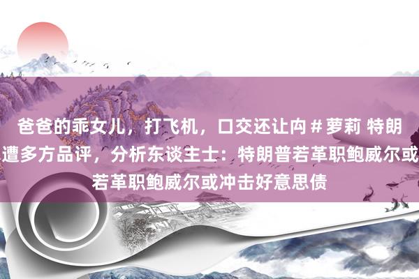 爸爸的乖女儿，打飞机，口交还让禸＃萝莉 特朗普施压鲍威尔遭多方品评，分析东谈主士：特朗普若革职鲍威尔或冲击好意思债