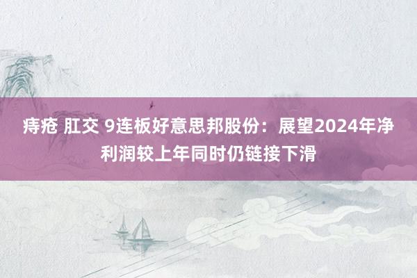 痔疮 肛交 9连板好意思邦股份：展望2024年净利润较上年同时仍链接下滑