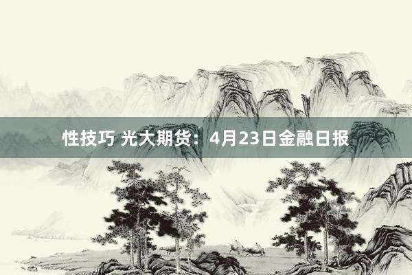 性技巧 光大期货：4月23日金融日报