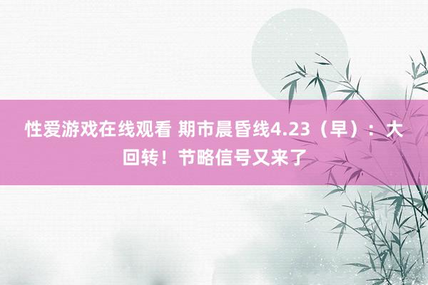 性爱游戏在线观看 期市晨昏线4.23（早）：大回转！节略信号又来了
