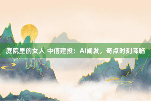 庭院里的女人 中信建投：AI阐发，奇点时刻降临