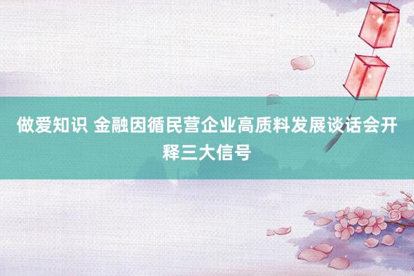 做爱知识 金融因循民营企业高质料发展谈话会开释三大信号