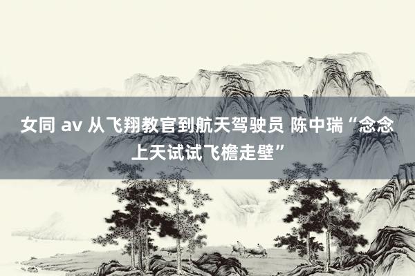 女同 av 从飞翔教官到航天驾驶员 陈中瑞“念念上天试试飞檐走壁”