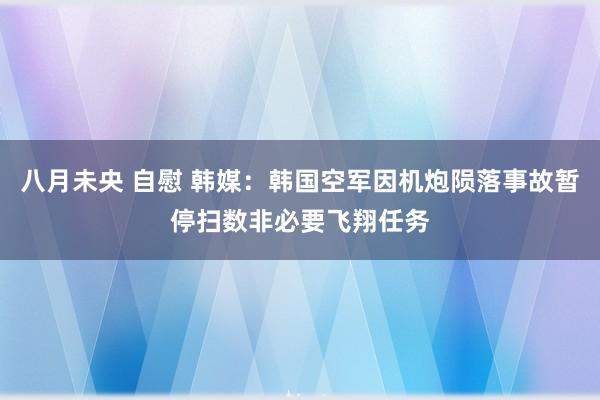 八月未央 自慰 韩媒：韩国空军因机炮陨落事故暂停扫数非必要飞翔任务