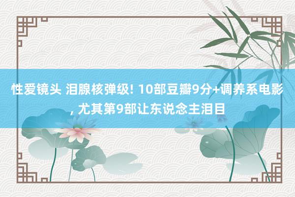 性爱镜头 泪腺核弹级! 10部豆瓣9分+调养系电影， 尤其第9部让东说念主泪目