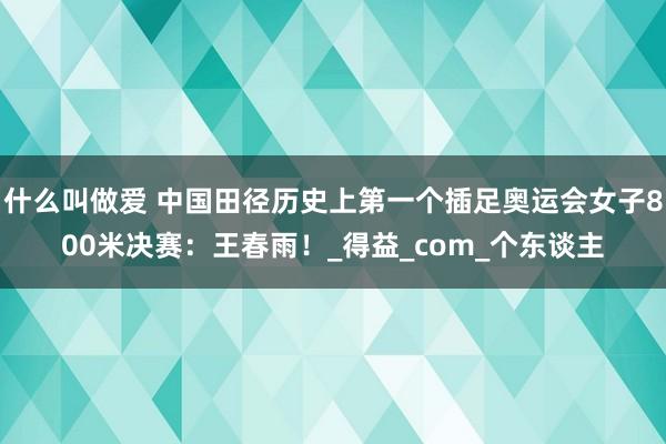 什么叫做爱 中国田径历史上第一个插足奥运会女子800米决赛：王春雨！_得益_com_个东谈主