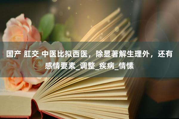 国产 肛交 中医比拟西医，除显著解生理外，还有感情要素_调整_疾病_情愫
