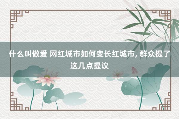 什么叫做爱 网红城市如何变长红城市， 群众提了这几点提议