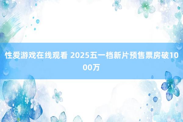 性爱游戏在线观看 2025五一档新片预售票房破1000万
