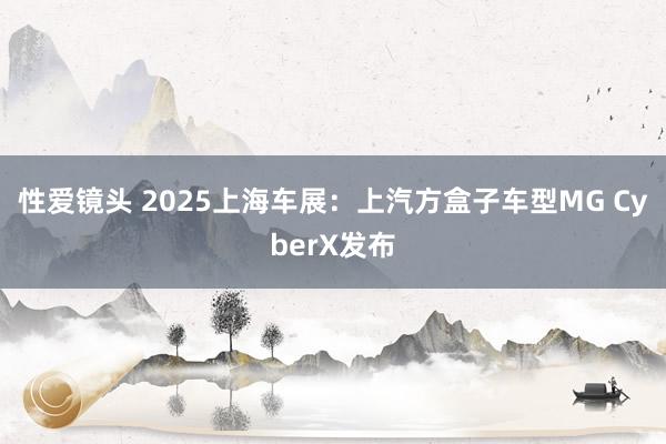 性爱镜头 2025上海车展：上汽方盒子车型MG CyberX发布