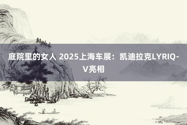 庭院里的女人 2025上海车展：凯迪拉克LYRIQ-V亮相
