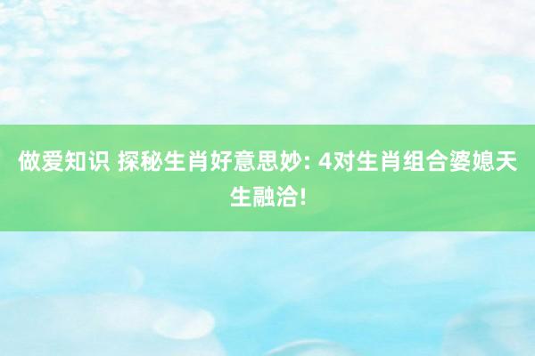做爱知识 探秘生肖好意思妙: 4对生肖组合婆媳天生融洽!