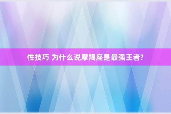 性技巧 为什么说摩羯座是最强王者?