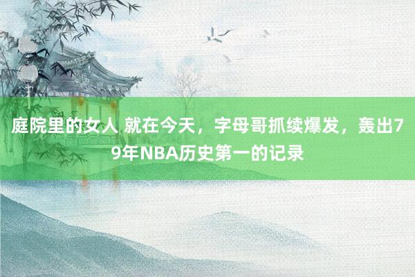 庭院里的女人 就在今天，字母哥抓续爆发，轰出79年NBA历史第一的记录