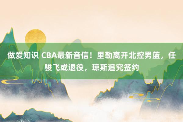 做爱知识 CBA最新音信！里勒离开北控男篮，任骏飞或退役，琼斯追究签约
