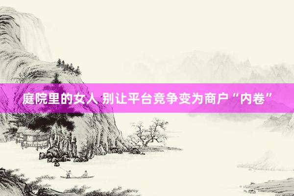 庭院里的女人 别让平台竞争变为商户“内卷”