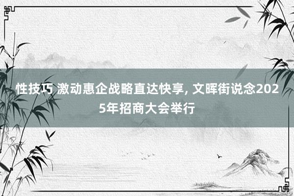 性技巧 激动惠企战略直达快享， 文晖街说念2025年招商大会举行