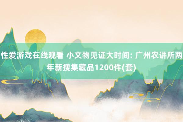 性爱游戏在线观看 小文物见证大时间: 广州农讲所两年新搜集藏品1200件(套)