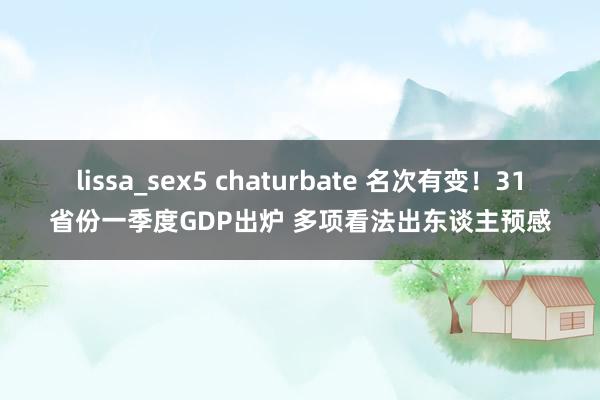 lissa_sex5 chaturbate 名次有变！31省份一季度GDP出炉 多项看法出东谈主预感