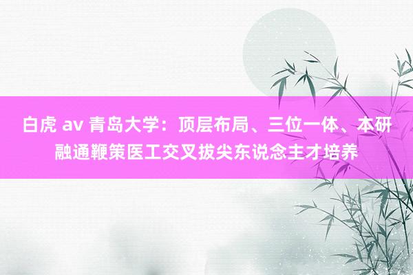 白虎 av 青岛大学：顶层布局、三位一体、本研融通鞭策医工交叉拔尖东说念主才培养