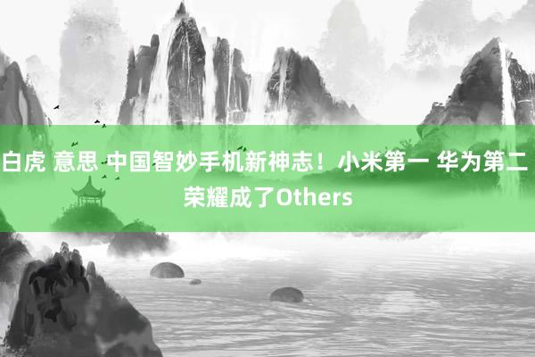 白虎 意思 中国智妙手机新神志！小米第一 华为第二 荣耀成了Others