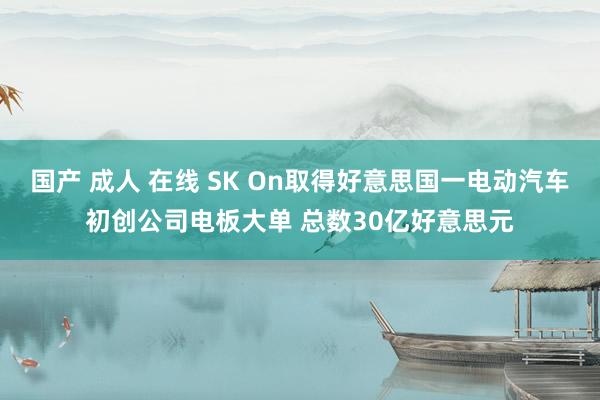 国产 成人 在线 SK On取得好意思国一电动汽车初创公司电板大单 总数30亿好意思元
