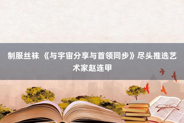 制服丝袜 《与宇宙分享与首领同步》尽头推选艺术家赵连甲